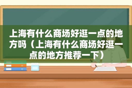 上海有什么商场好逛一点的地方吗（上海有什么商场好逛一点的地方推荐一下）