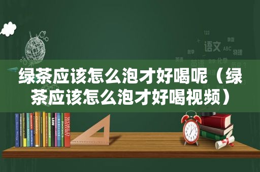 绿茶应该怎么泡才好喝呢（绿茶应该怎么泡才好喝视频）