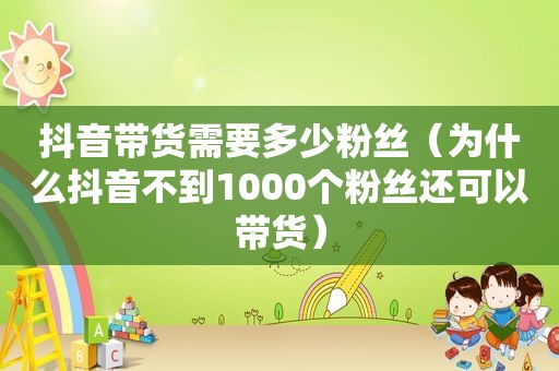 抖音带货需要多少粉丝（为什么抖音不到1000个粉丝还可以带货）