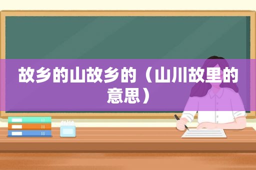 故乡的山故乡的（山川故里的意思）