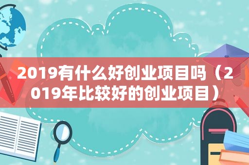 2019有什么好创业项目吗（2019年比较好的创业项目）