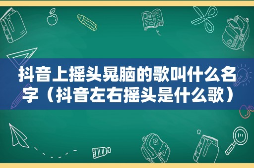 抖音上摇头晃脑的歌叫什么名字（抖音左右摇头是什么歌）