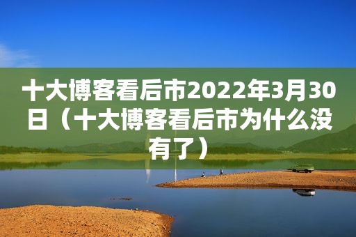 十大博客看后市2022年3月30日（十大博客看后市为什么没有了）