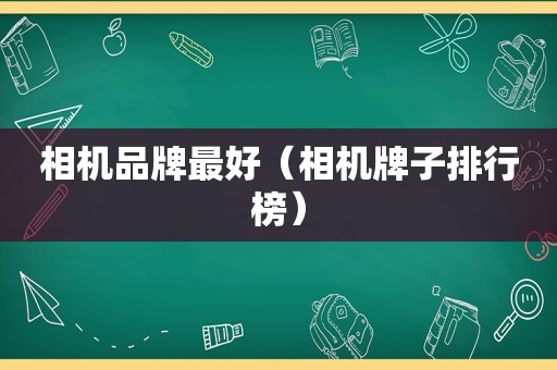 相机品牌最好（相机牌子排行榜）