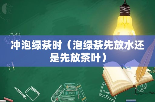 冲泡绿茶时（泡绿茶先放水还是先放茶叶）