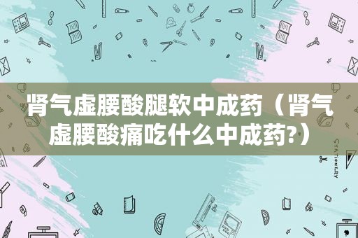 肾气虚腰酸腿软中成药（肾气虚腰酸痛吃什么中成药?）