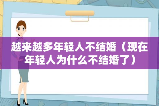 越来越多年轻人不结婚（现在年轻人为什么不结婚了）