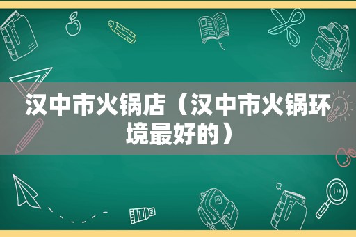 汉中市火锅店（汉中市火锅环境最好的）