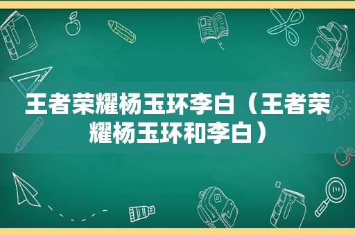 王者荣耀杨玉环李白（王者荣耀杨玉环和李白）