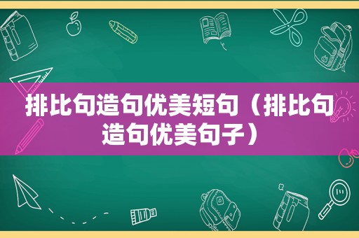 排比句造句优美短句（排比句造句优美句子）