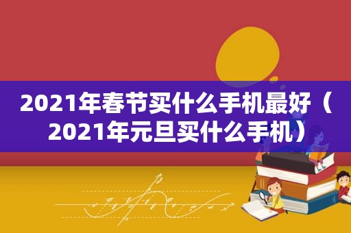 2021年春节买什么手机最好（2021年元旦买什么手机）