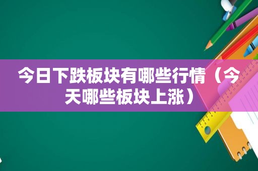 今日下跌板块有哪些行情（今天哪些板块上涨）