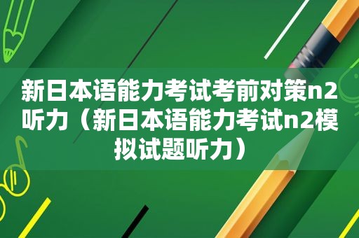 新日本语能力考试考前对策n2听力（新日本语能力考试n2模拟试题听力）