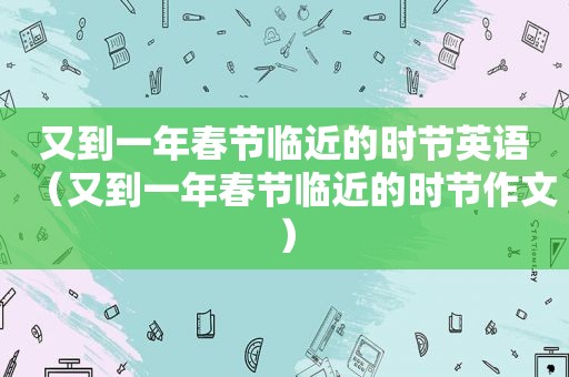 又到一年春节临近的时节英语（又到一年春节临近的时节作文）