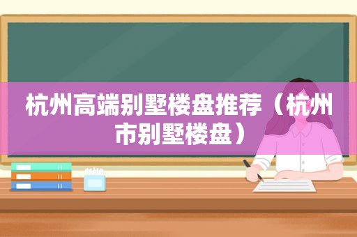 杭州高端别墅楼盘推荐（杭州市别墅楼盘）