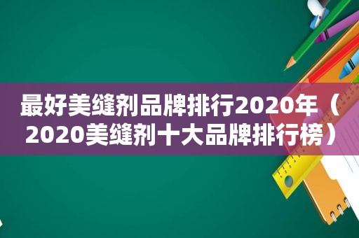 最好美缝剂品牌排行2020年（2020美缝剂十大品牌排行榜）