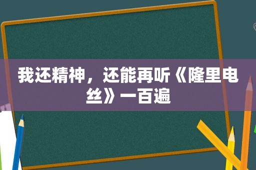 我还精神，还能再听《隆里电丝》一百遍