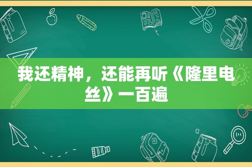 我还精神，还能再听《隆里电丝》一百遍