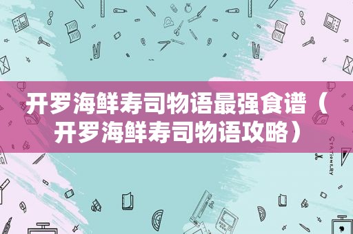 开罗海鲜寿司物语最强食谱（开罗海鲜寿司物语攻略）