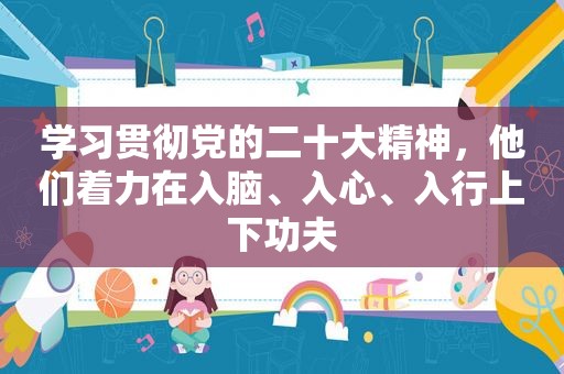 学习贯彻党的二十大精神，他们着力在入脑、入心、入行上下功夫