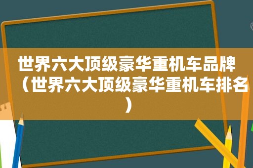 世界六大顶级豪华重机车品牌（世界六大顶级豪华重机车排名）