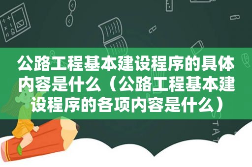 公路工程基本建设程序的具体内容是什么（公路工程基本建设程序的各项内容是什么）