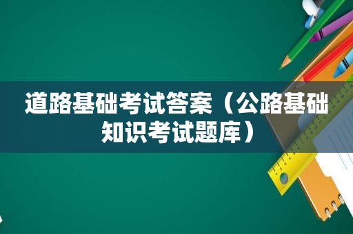 道路基础考试答案（公路基础知识考试题库）