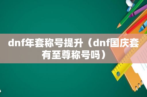 dnf年套称号提升（dnf国庆套有至尊称号吗）