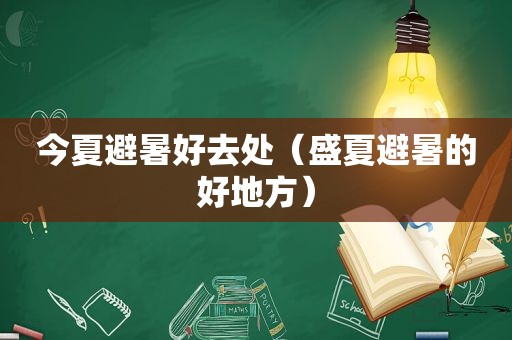 今夏避暑好去处（盛夏避暑的好地方）