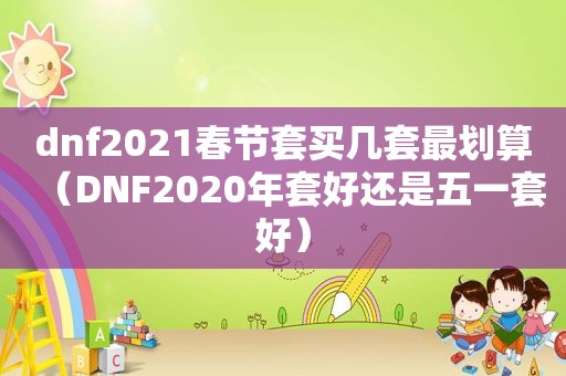 dnf2021春节套买几套最划算（DNF2020年套好还是五一套好）