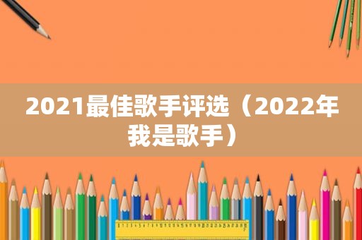 2021最佳歌手评选（2022年我是歌手）