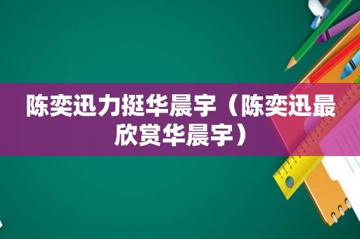 陈奕迅力挺华晨宇（陈奕迅最欣赏华晨宇）