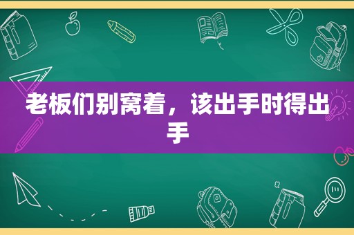 老板们别窝着，该出手时得出手