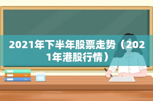 2021年下半年股票走势（2021年港股行情）