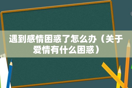 遇到感情困惑了怎么办（关于爱情有什么困惑）