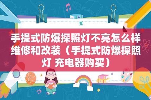 手提式防爆探照灯不亮怎么样维修和改装（手提式防爆探照灯 充电器购买）