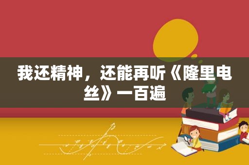 我还精神，还能再听《隆里电丝》一百遍