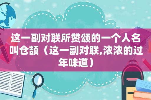 这一副对联所赞颂的一个人名叫仓颉（这一副对联,浓浓的过年味道）