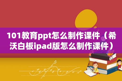 101教育ppt怎么制作课件（希沃白板ipad版怎么制作课件）