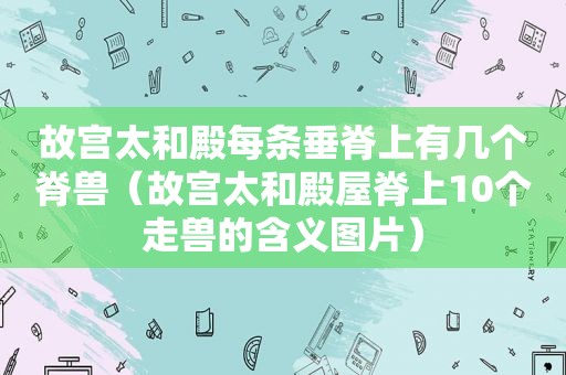 故宫太和殿每条垂脊上有几个脊兽（故宫太和殿屋脊上10个走兽的含义图片）