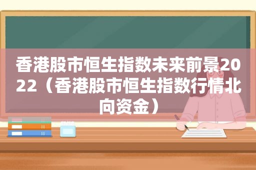 香港股市恒生指数未来前景2022（香港股市恒生指数行情北向资金）