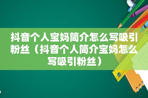 抖音个人宝妈简介怎么写吸引粉丝（抖音个人简介宝妈怎么写吸引粉丝）