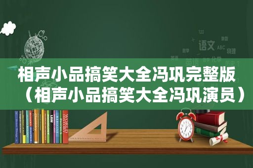 相声小品搞笑大全冯巩完整版（相声小品搞笑大全冯巩演员）