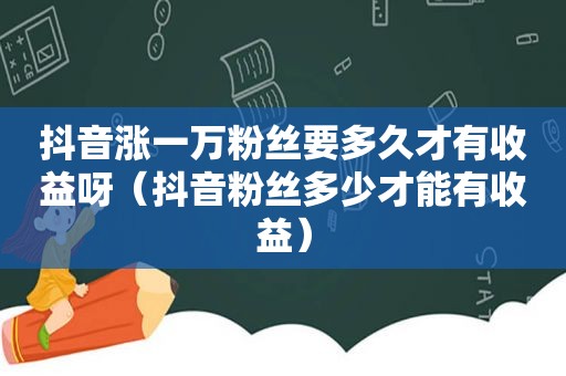 抖音涨一万粉丝要多久才有收益呀（抖音粉丝多少才能有收益）