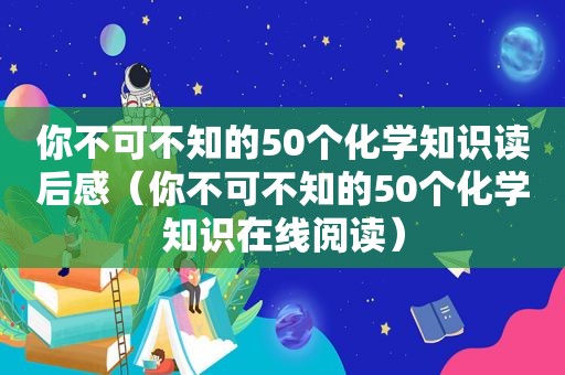 你不可不知的50个化学知识读后感（你不可不知的50个化学知识在线阅读）