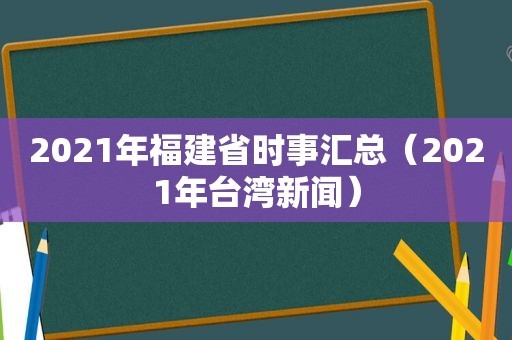 2021年福建省时事汇总（2021年台湾新闻）