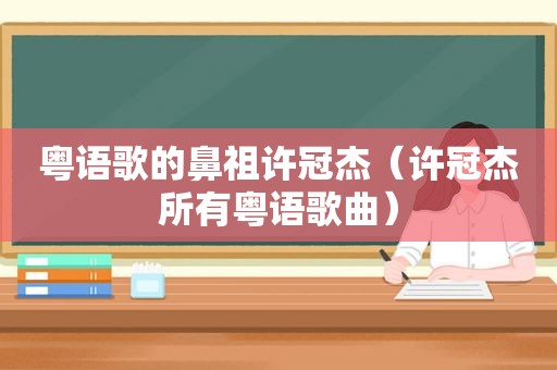 粤语歌的鼻祖许冠杰（许冠杰所有粤语歌曲）