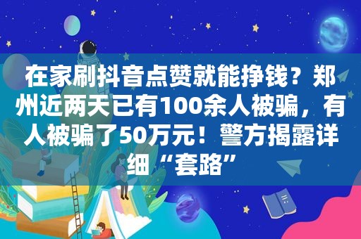 在家刷抖音点赞就能挣钱？郑州近两天已有100余人被骗，有人被骗了50万元！警方揭露详细“套路”