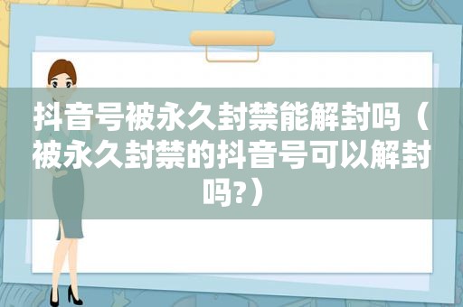 抖音号被永久封禁能解封吗（被永久封禁的抖音号可以解封吗?）