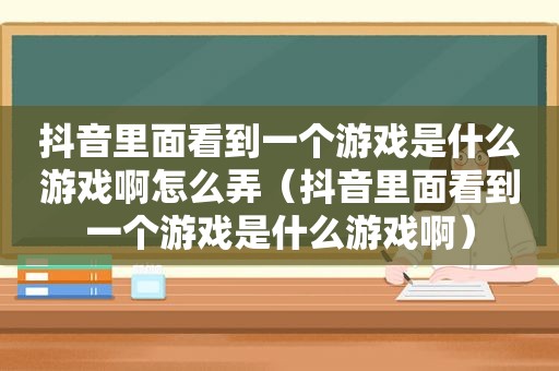 抖音里面看到一个游戏是什么游戏啊怎么弄（抖音里面看到一个游戏是什么游戏啊）